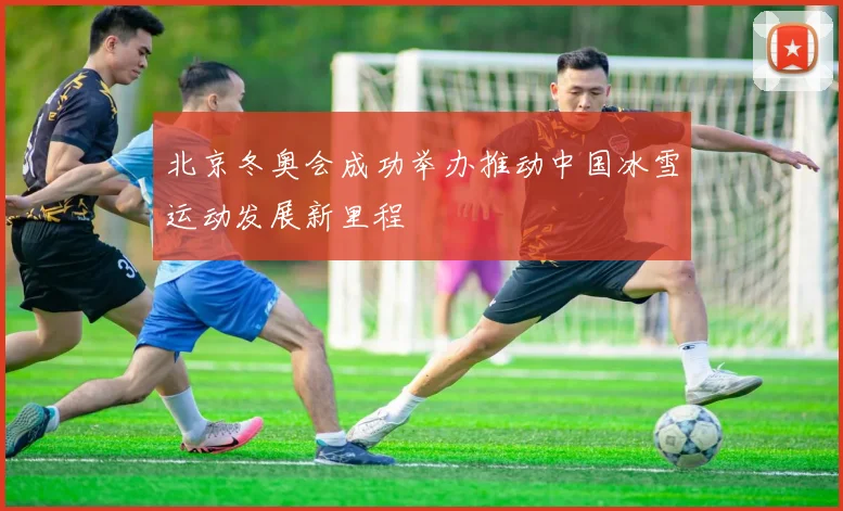北京冬奥会成功举办推动中国冰雪运动发展新里程